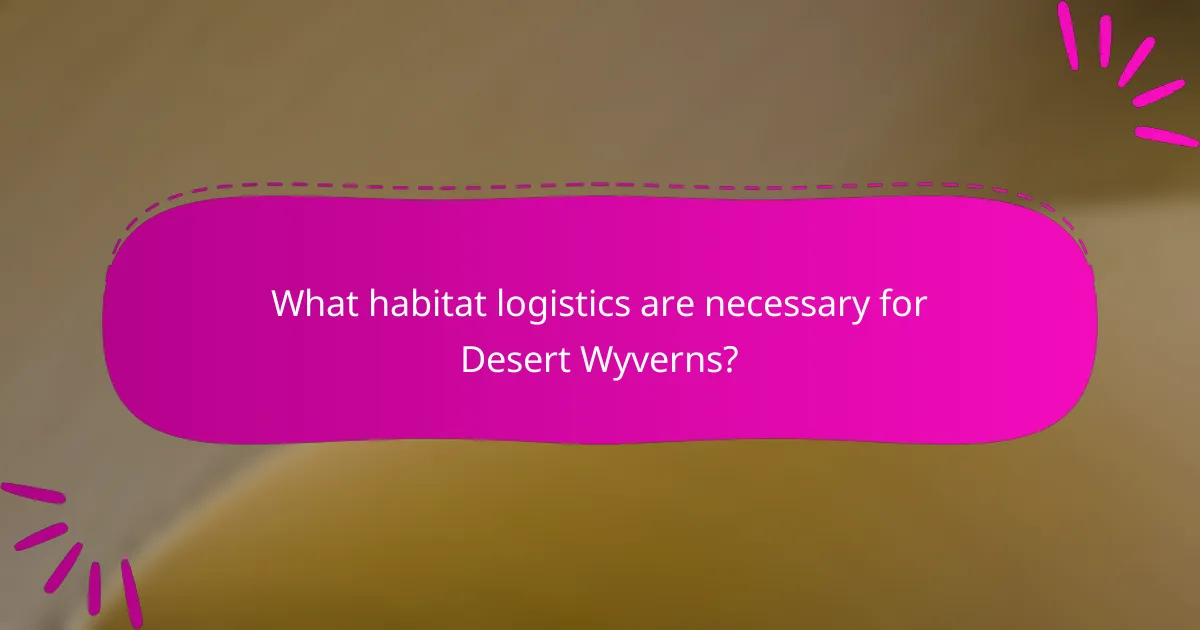 What habitat logistics are necessary for Desert Wyverns?